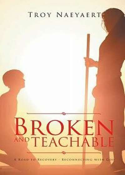 Broken and Teachable: A Road to Recovery-Reconnecting with God!, Paperback/Troy Naeyaert