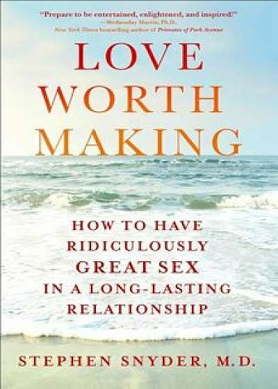 Love Worth Making: How to Have Ridiculously Great Sex in a Long-Lasting Relationship, Hardcover/Stephen Snyder