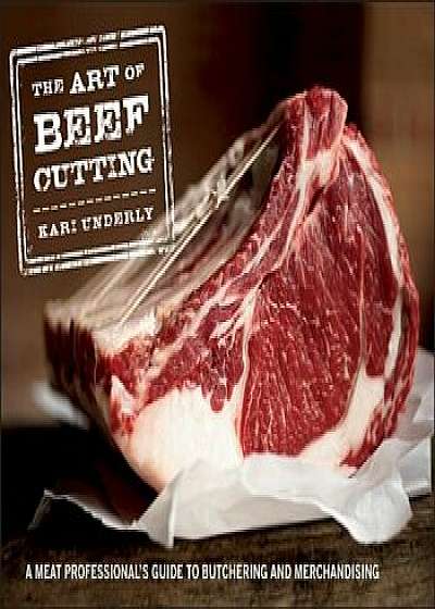 The Art of Beef Cutting: A Meat Professional's Guide to Butchering and Merchandising, Hardcover/Kari Underly