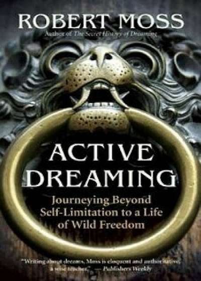 Active Dreaming: Journeying Beyond Self-Limitation to a Life of Wild Freedom, Paperback/Robert Moss