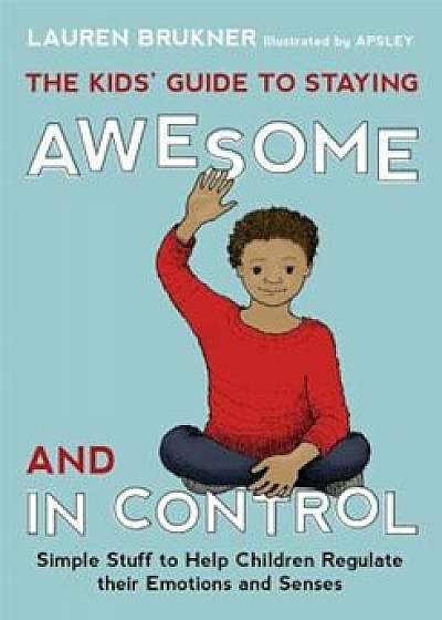 The Kids' Guide to Staying Awesome and in Control: Simple Stuff to Help Children Regulate Their Emotions and Senses, Hardcover/Lauren Brukner
