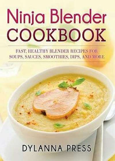 Ninja Blender Cookbook: Fast Healthy Blender Recipes for Soups, Sauces, Smoothies, Dips, and More, Paperback/Press Dylanna
