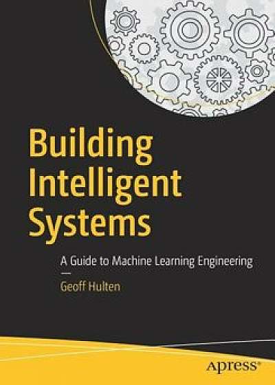 Building Intelligent Systems: A Guide to Machine Learning Engineering, Paperback/Geoff Hulten