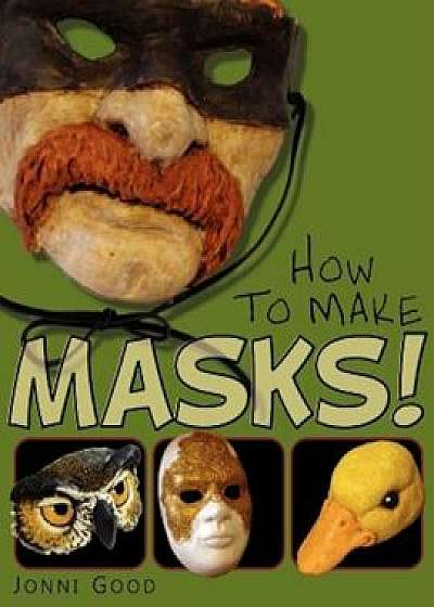 How to Make Masks! Easy New Way to Make a Mask for Masquerade, Halloween and Dress-Up Fun, with Just Two Layers of Fast-Setting Paper Mache, Paperback/Jonni Good