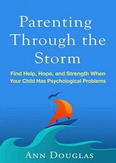 Parenting Through the Storm: Find Help, Hope, and Strength When Your Child Has Psychological Problems, Paperback/Ann Douglas