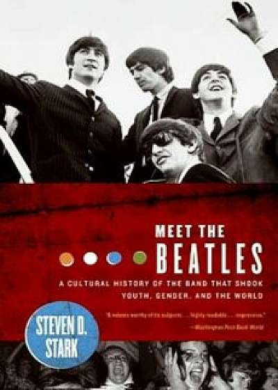 Meet the Beatles: A Cultural History of the Band That Shook Youth, Gender, and the World, Paperback/Steven D. Stark