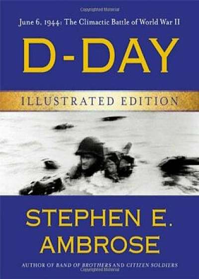 D-Day Illustrated Edition: June 6, 1944: The Climactic Battle of World War II, Hardcover/Stephen E. Ambrose