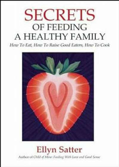 Secrets of Feeding a Healthy Family: How to Eat, How to Raise Good Eaters, How to Cook, Paperback/Ellyn Satter