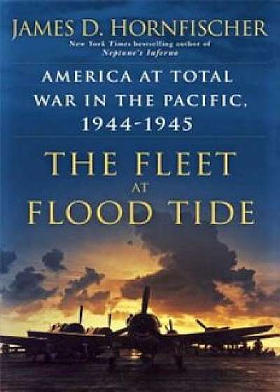 The Fleet at Flood Tide: America at Total War in the Pacific, 1944-1945, Hardcover/James D. Hornfischer