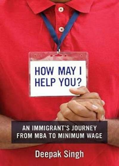 How May I Help You': An Immigrant's Journey from MBA to Minimum Wage, Paperback/Deepak Singh