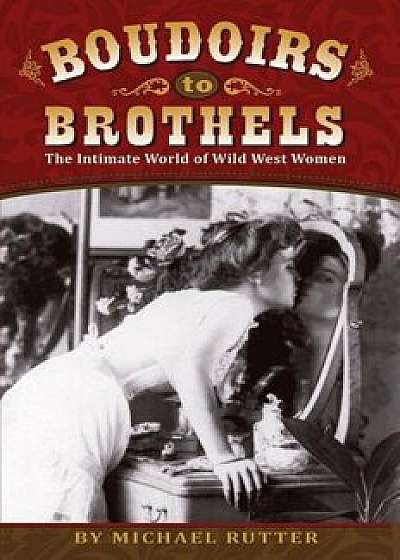 Boudoirs to Brothels: The Intimate World of Wild West Women, Paperback/Michael Rutter