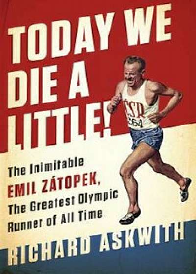 Today We Die a Little!: The Inimitable Emil Zatopek, the Greatest Olympic Runner of All Time, Hardcover/Richard Askwith
