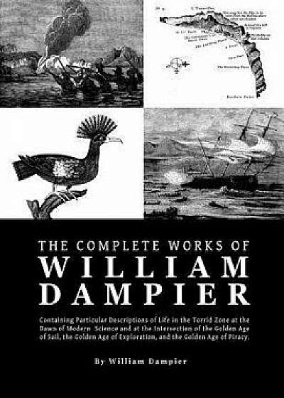 The Complete Works of William Dampier: Containing Particular Descriptions of Life in the Torrid Zone at the Dawn of Modern Science and at the Intersec, Paperback/William Dampier