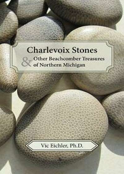 Charlevoix Stones & Other Beachcomber Treasures of Northern Michigan, Paperback/Vic Eichler Ph. D.