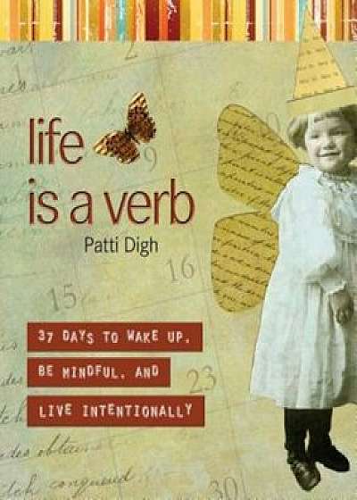 Life Is a Verb: 37 Days to Wake Up, Be Mindful, and Live Intentionally, Paperback/Patti Digh