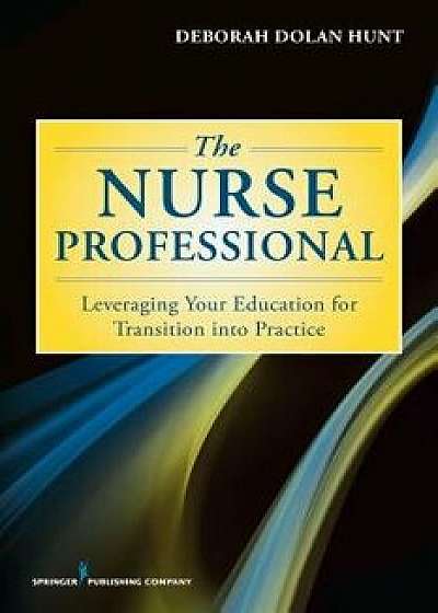 The Nurse Professional: Leveraging Your Education for Transition Into Practice, Paperback/Deborah Dolan Phd, RN Hunt