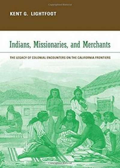 Indians, Missionaries, and Merchants: The Legacy of Colonial Encounters on the California Frontiers, Paperback/Kent G. Lightfoot