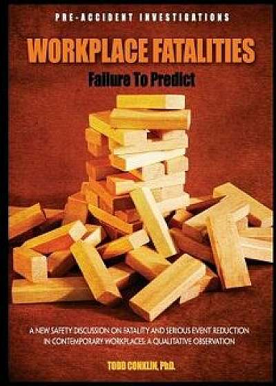 Workplace Fatalities: Failure to Predict: A New Safety Discussion on Fatality and Serious Event Reduction, Paperback/Todd E. Conklin Phd
