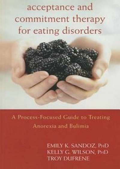 Acceptance and Commitment Therapy for Eating Disorders: A Process-Focused Guide to Treating Anorexia and Bulimia, Paperback/Emily K. Sandoz