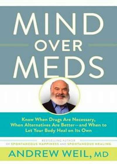 Mind Over Meds: Know When Drugs Are Necessary, When Alternatives Are Better - And When to Let Your Body Heal on Its Own, Hardcover/Andrew Weil MD