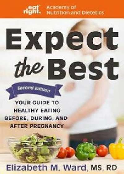 Expect the Best: Your Guide to Healthy Eating Before, During, and After Pregnancy, 2nd Edition, Paperback/Elizabeth M. Ward