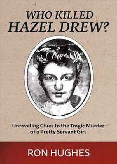 Who Killed Hazel Drew': Unraveling Clues to the Tragic Murder of a Pretty Servant Girl, Paperback/Ron Hughes