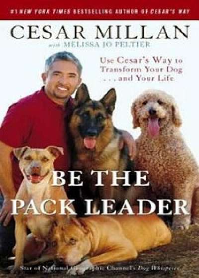 Be the Pack Leader: Use Cesar's Way to Transform Your Dog... and Your Life, Paperback/Cesar Millan