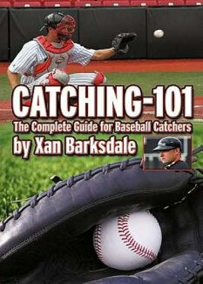 Catching-101: The Complete Guide for Baseball Catchers, Paperback/Xan Barksdale