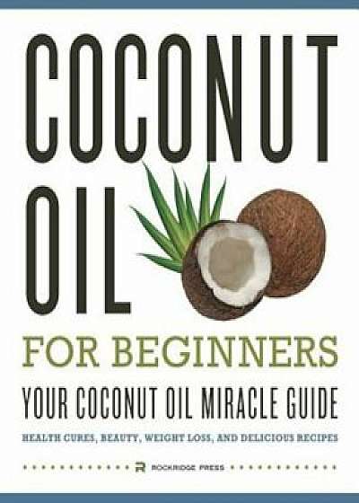 Coconut Oil for Beginners - Your Coconut Oil Miracle Guide: Health Cures, Beauty, Weight Loss, and Delicious Recipes, Paperback/Rockridge Press