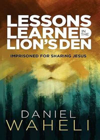 Lessons Learned in the Lion S Den: Imprisoned for Sharing Jesus, Paperback/Daniel Waheli