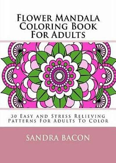 Flower Mandala Coloring Book for Adults: 30 Easy and Stress Relieving Patterns for Adults to Color, Paperback/Sandra Bacon