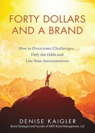 Forty Dollars and a Brand: How to Overcome Challenges, Defy the Odds and Live Your Awesomeness, Paperback/Denise Kaigler