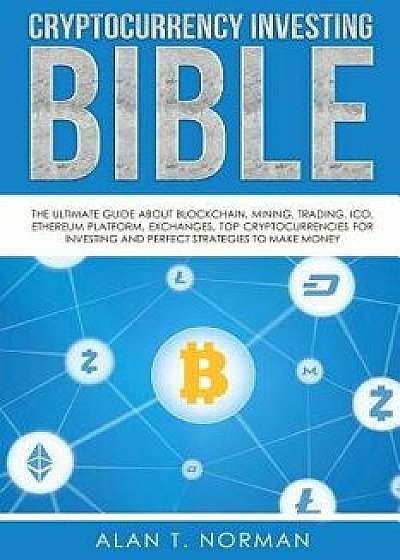 Cryptocurrency Investing Bible: The Ultimate Guide about Blockchain, Mining, Trading, Ico, Ethereum Platform, Exchanges, Top Cryptocurrencies for Inve, Paperback/Alan T. Norman