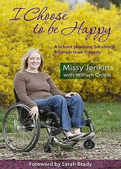 I Choose to Be Happy: A School Shooting Survivor's Triumph Over Tragedy, Paperback/Missy Jenkins