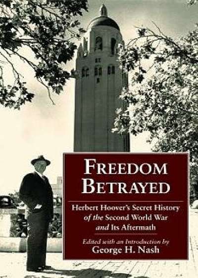Freedom Betrayed: Herbert Hoover's Secret History of the Second World War and Its Aftermath, Hardcover/George H. Nash