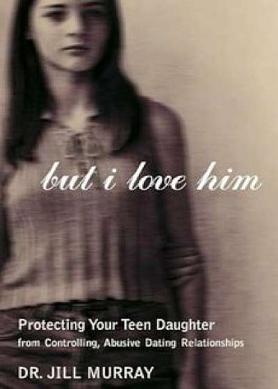 But I Love Him: Protecting Your Teen Daughter from Controlling, Abusive Dating Relationships, Paperback/Jill Murray
