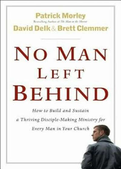 No Man Left Behind: How to Build and Sustain a Thriving Disciple-Making Ministry for Every Man in Your Church, Hardcover/Patrick Morley
