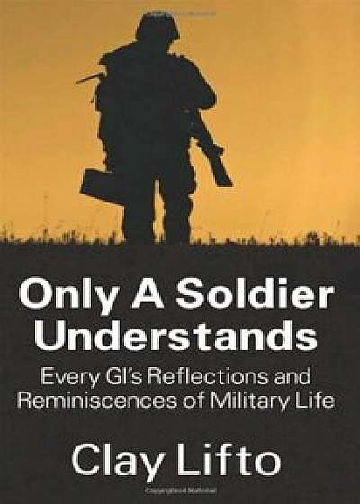 Only a Soldier Understands: Every GI's Reflections and Reminiscences of Military Life, Paperback/Clay Lifto