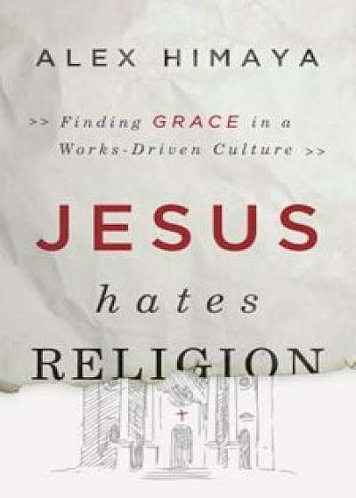 Jesus Hates Religion: Finding Grace in a Works-Driven Culture, Paperback/Alex Himaya
