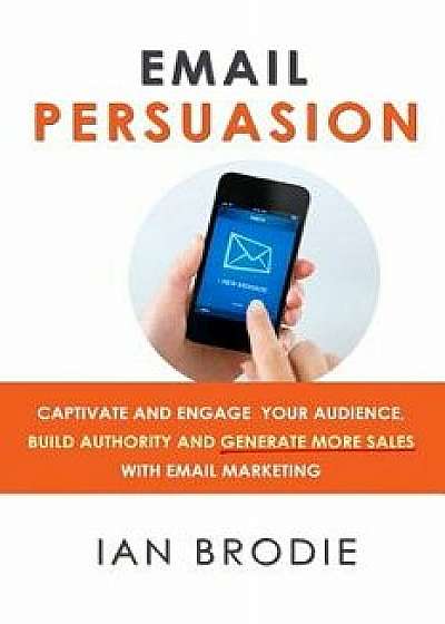 Email Persuasion: Captivate and Engage Your Audience, Build Authority and Generate More Sales with Email Marketing, Paperback/Ian Brodie