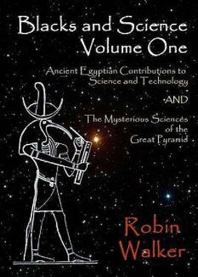Blacks and Science Volume One: Ancient Egyptian Contributions to Science and Technology and the Mysterious Sciences of the Great Pyramid, Paperback/MR Robin Oliver Walker