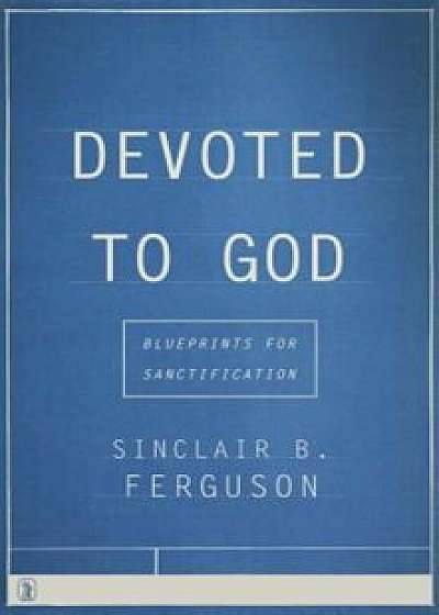 Devoted to God: Blueprints for Sanctification, Paperback/Sinclair B. Ferguson