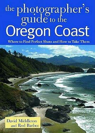 The Photographer's Guide to the Oregon Coast: Where to Find Perfect Shots and How to Take Them, Paperback/David Middleton