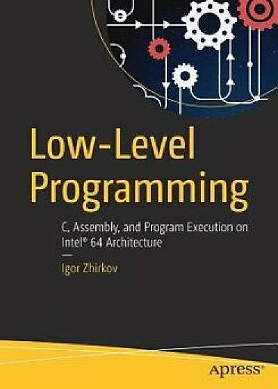 Low-Level Programming: C, Assembly, and Program Execution on Intel(r) 64 Architecture, Paperback/Igor Zhirkov