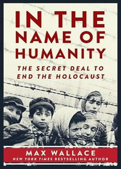 In the Name of Humanity: The Secret Deal to End the Holocaust, Hardcover/Max Wallace