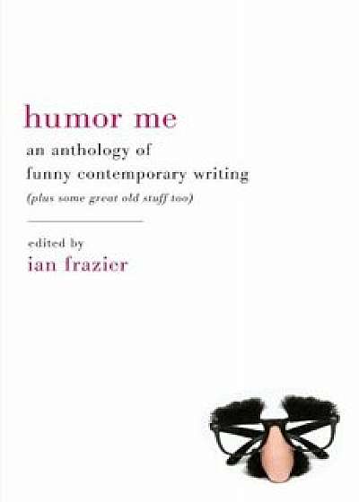 Humor Me: An Anthology of Funny Contemporary Writing (Plus Some Great Old Stuff Too), Paperback/Ian Frazier