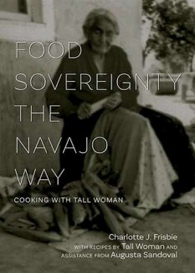 Food Sovereignty the Navajo Way: Cooking with Tall Woman, Paperback/Charlotte J. Frisbie