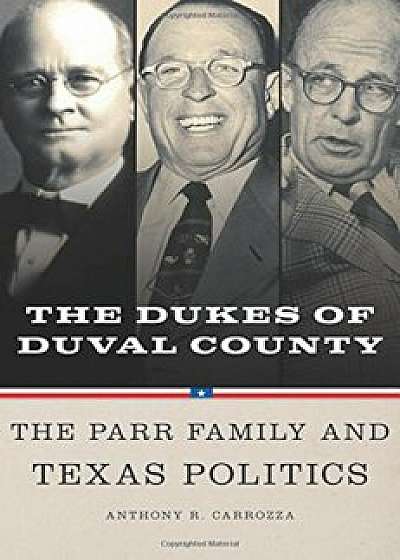 Dukes of Duval County: The Parr Family and Texas Politics, Hardcover/Anthony R. Carrozza