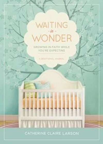 Waiting in Wonder: Growing in Faith While You're Expecting, Hardcover/Catherine Claire Larson