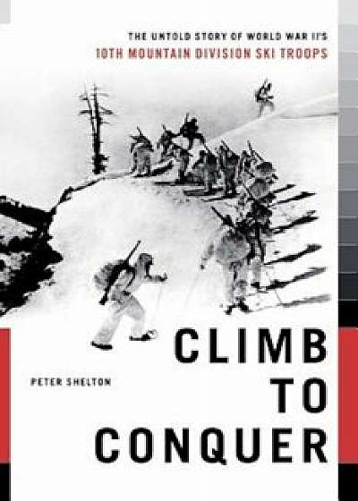 Climb to Conquer: The Untold Story of Wwii's 10th Mountain Division, Paperback/Peter Shelton
